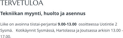 TERVETULOA Tekniikan myynti, huolto ja asennus Liike on avoinna tiistai-perjantai 9.00-13.00  osoitteessa Uotintie 2 Sysmä.   Kotikäynnit Sysmässä, Hartolassa ja Joutsassa arkisin 13.00 -17.00.